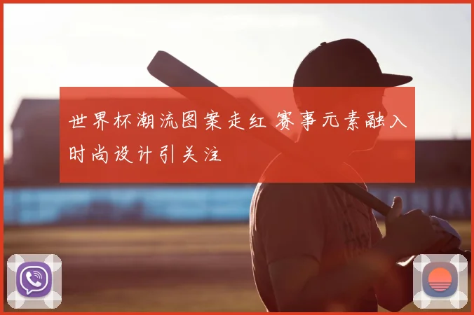 世界杯潮流图案走红 赛事元素融入时尚设计引关注