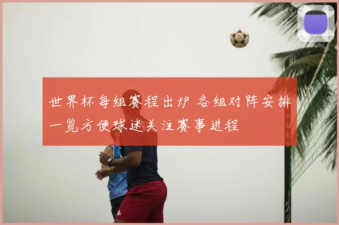 世界杯每组赛程出炉 各组对阵安排一览方便球迷关注赛事进程