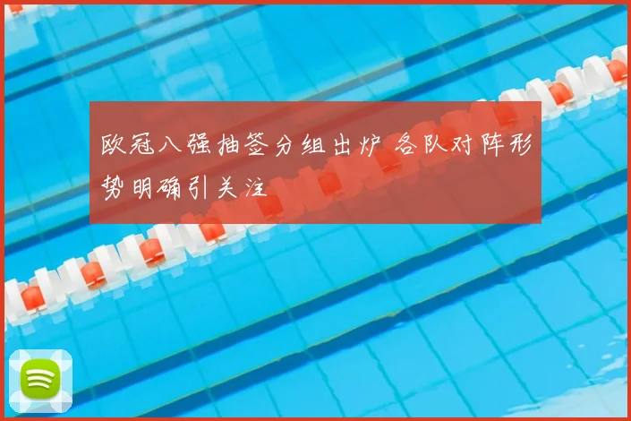 欧冠八强抽签分组出炉 各队对阵形势明确引关注