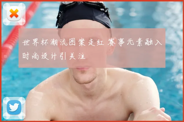 世界杯潮流图案走红 赛事元素融入时尚设计引关注