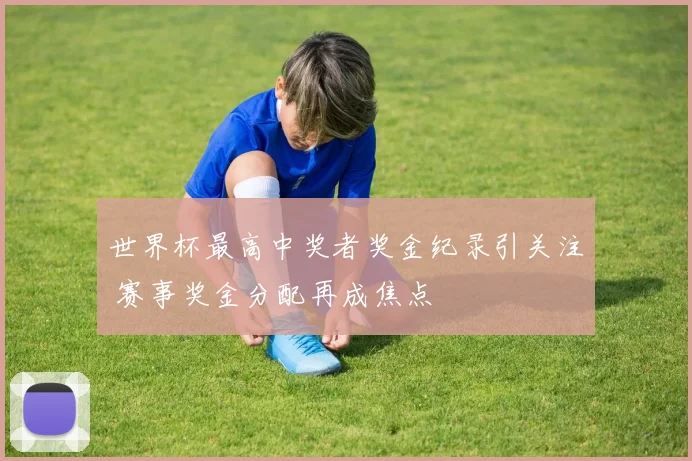 世界杯最高中奖者奖金纪录引关注 赛事奖金分配再成焦点