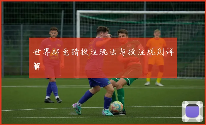 世界杯竞猜投注玩法与投注规则详解