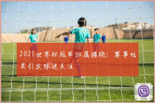 2021世界杯冠军归属揭晓:赛事结果引发球迷关注
