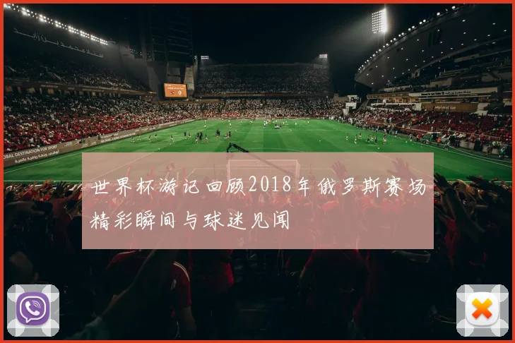 世界杯游记回顾2018年俄罗斯赛场精彩瞬间与球迷见闻
