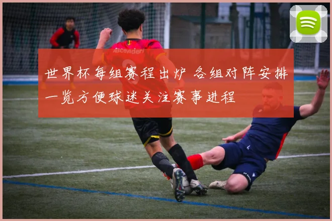 世界杯每组赛程出炉 各组对阵安排一览方便球迷关注赛事进程