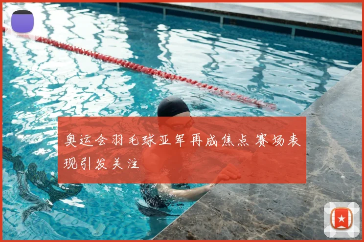 奥运会羽毛球亚军再成焦点 赛场表现引发关注