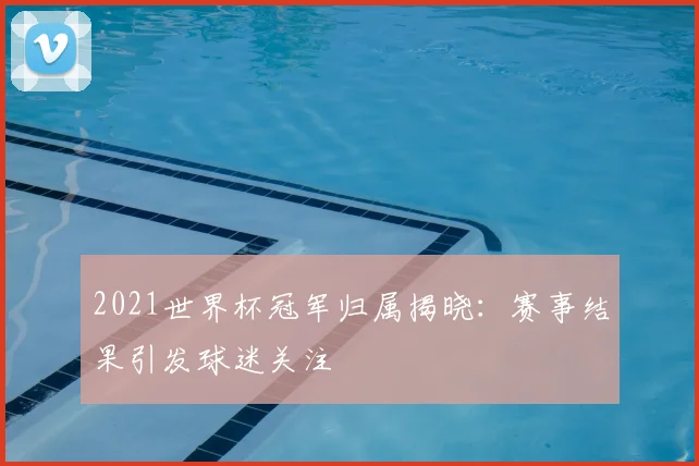 2021世界杯冠军归属揭晓:赛事结果引发球迷关注