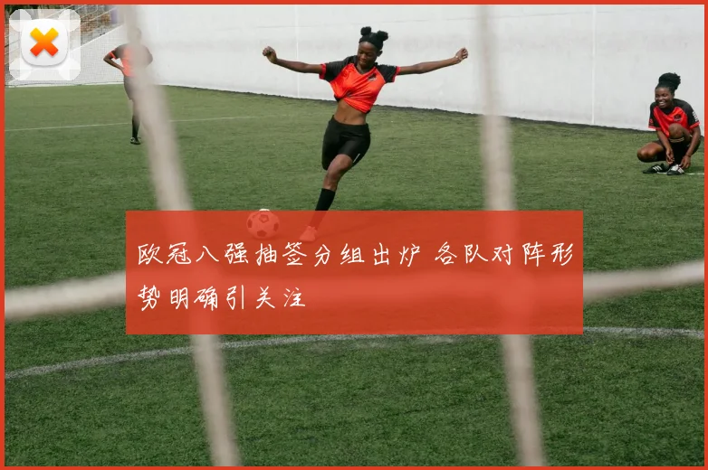 欧冠八强抽签分组出炉 各队对阵形势明确引关注