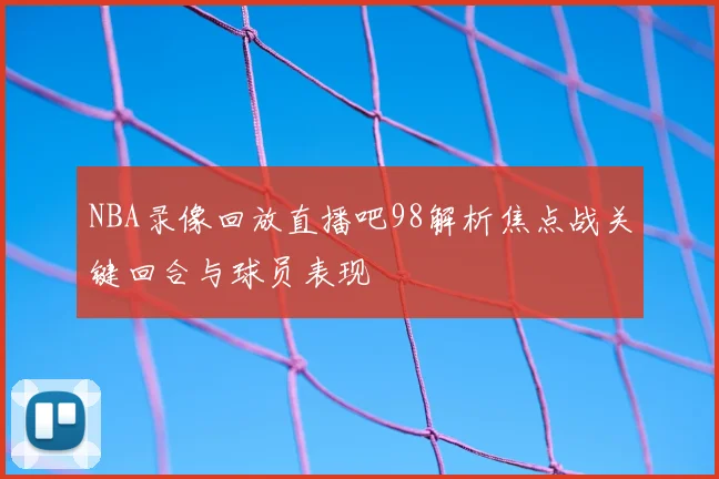 NBA录像回放直播吧98解析焦点战关键回合与球员表现