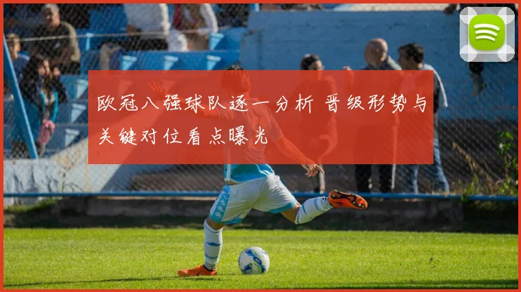 欧冠八强球队逐一分析 晋级形势与关键对位看点曝光