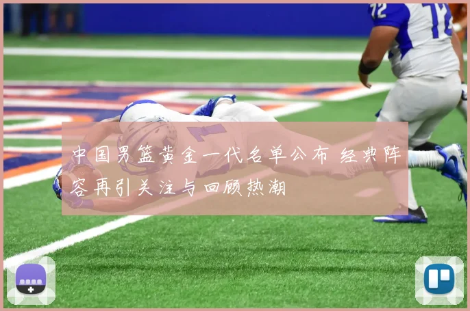 中国男篮黄金一代名单公布 经典阵容再引关注与回顾热潮