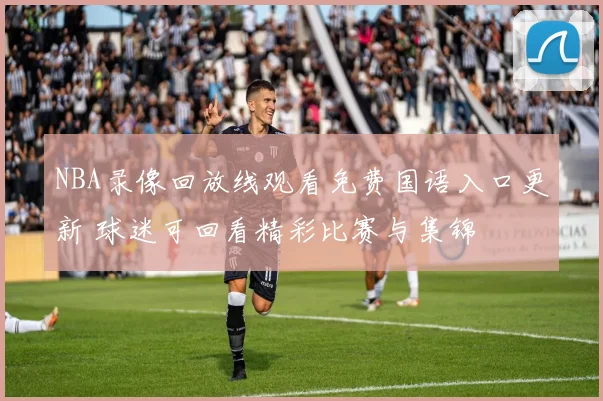 NBA录像回放线观看免费国语入口更新 球迷可回看精彩比赛与集锦