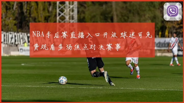 NBA季后赛直播入口开放 球迷可免费观看多场焦点对决赛事