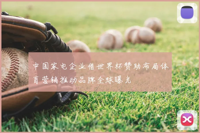 中国家电企业借世界杯赞助布局体育营销推动品牌全球曝光