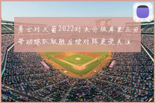 勇士对火箭2022对决升级库里三分带动球队取胜后续对阵更受关注