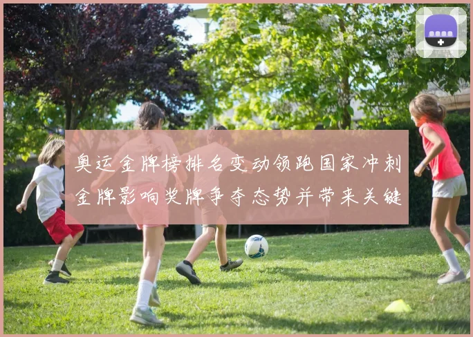 奥运金牌榜排名变动领跑国家冲刺金牌影响奖牌争夺态势并带来关键看点