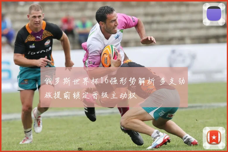 俄罗斯世界杯16强形势解析 多支劲旅提前锁定晋级主动权