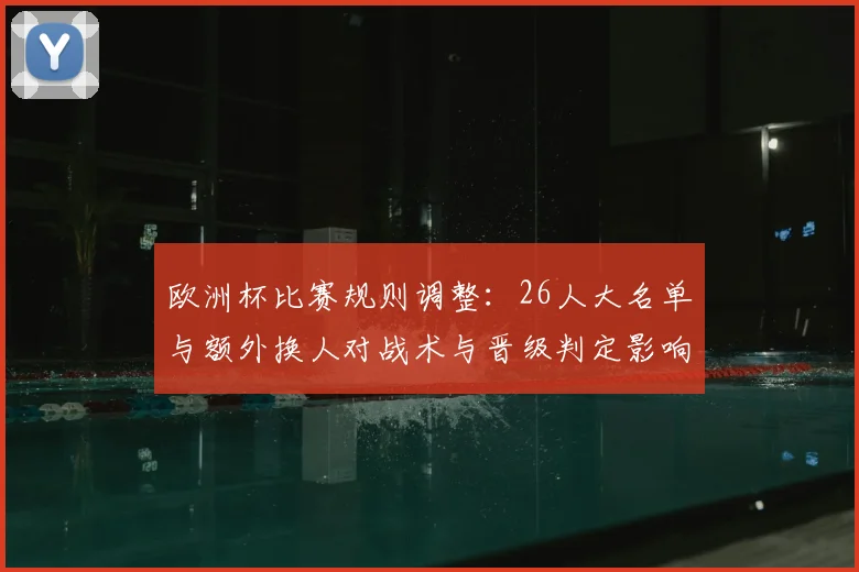 欧洲杯比赛规则调整：26人大名单与额外换人对战术与晋级判定影响