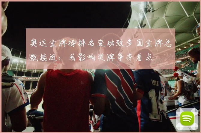 奥运金牌榜排名变动致多国金牌总数接近，或影响奖牌争夺看点