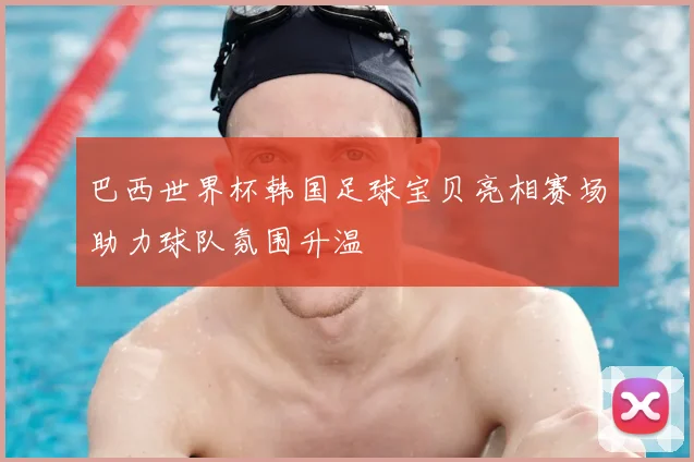 巴西世界杯韩国足球宝贝亮相赛场助力球队氛围升温