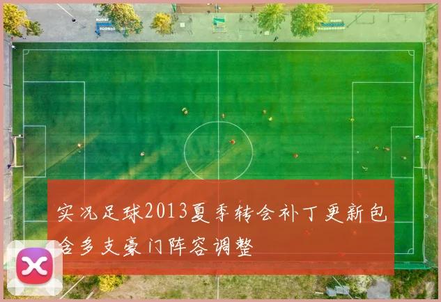 实况足球2013夏季转会补丁更新包含多支豪门阵容调整