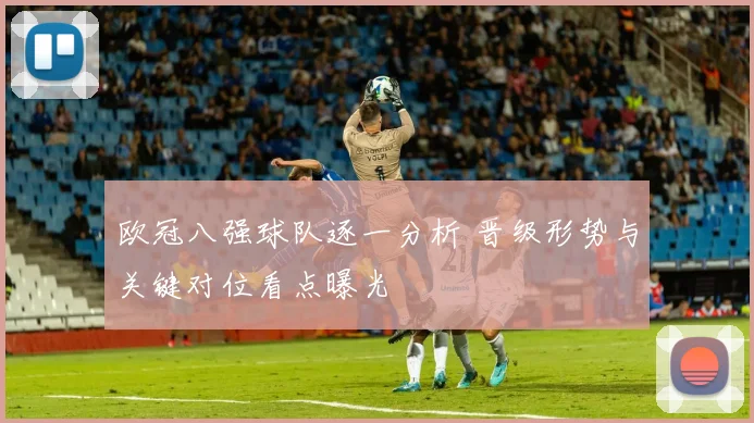 欧冠八强球队逐一分析 晋级形势与关键对位看点曝光