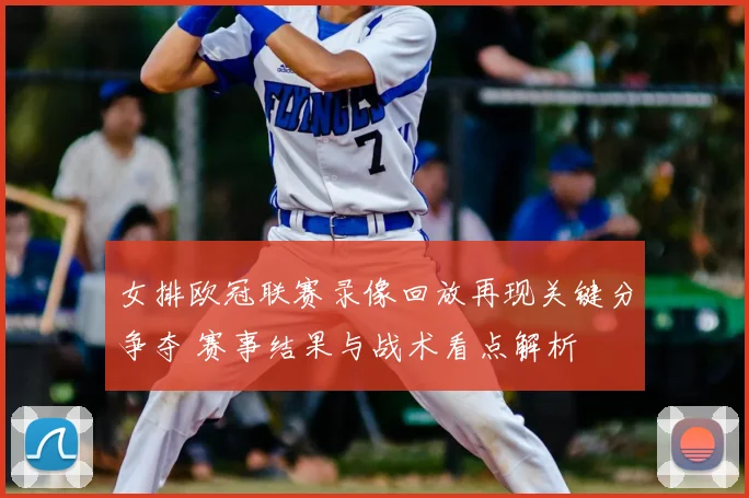 女排欧冠联赛录像回放再现关键分争夺 赛事结果与战术看点解析