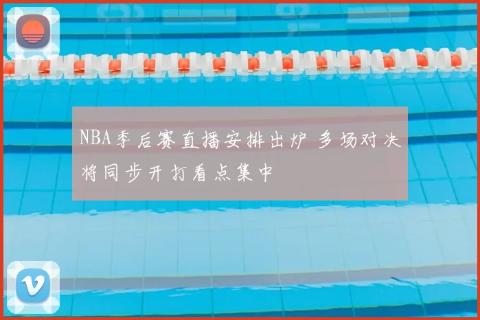 NBA季后赛直播安排出炉 多场对决将同步开打看点集中