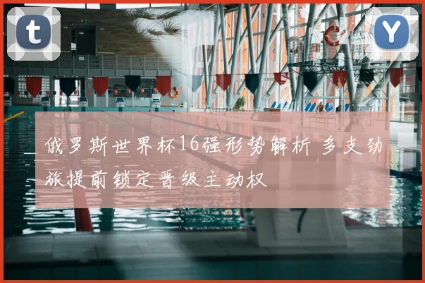 俄罗斯世界杯16强形势解析 多支劲旅提前锁定晋级主动权