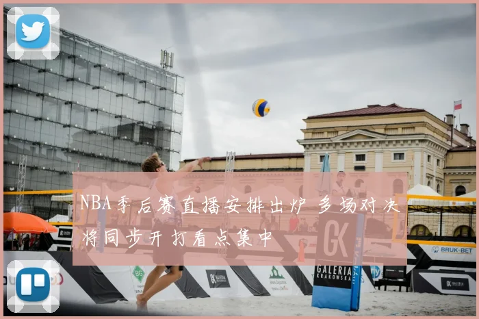 NBA季后赛直播安排出炉 多场对决将同步开打看点集中