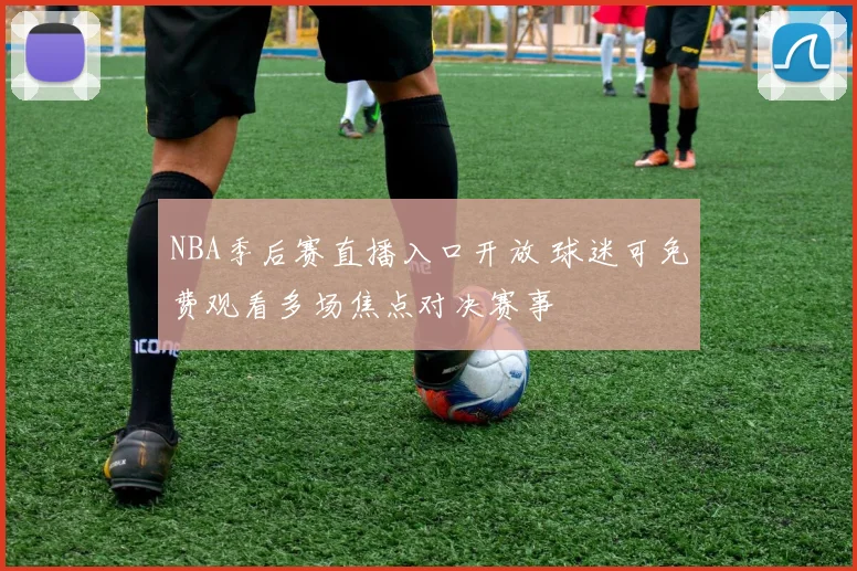 NBA季后赛直播入口开放 球迷可免费观看多场焦点对决赛事