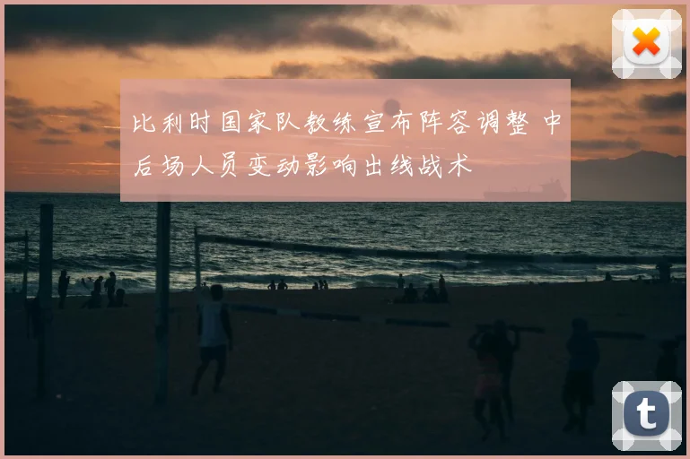 比利时国家队教练宣布阵容调整 中后场人员变动影响出线战术