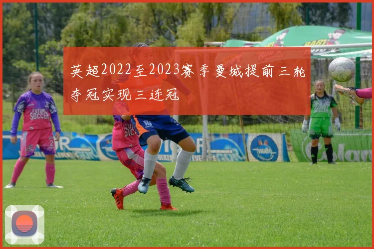 英超2022至2023赛季曼城提前三轮夺冠实现三连冠
