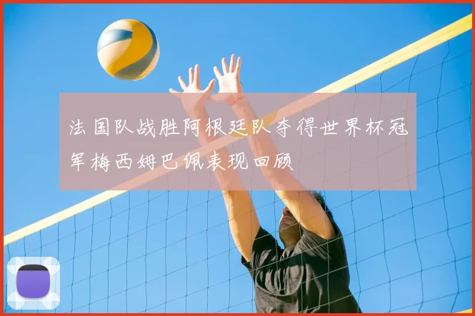 法国队战胜阿根廷队夺得世界杯冠军梅西姆巴佩表现回顾