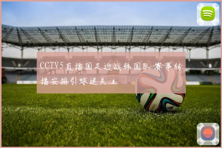 CCTV5直播国足迎战韩国队 赛事转播安排引球迷关注