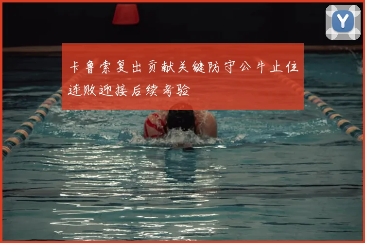 卡鲁索复出贡献关键防守公牛止住连败迎接后续考验