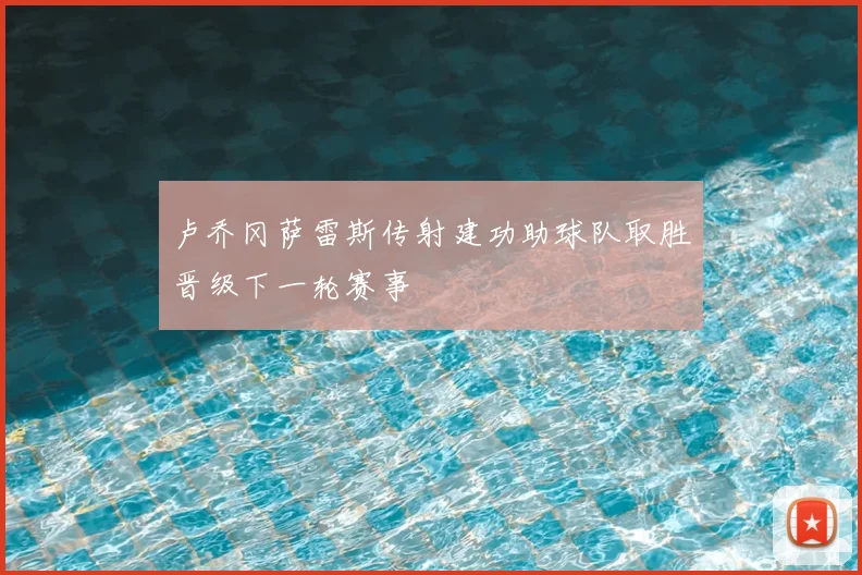 卢乔冈萨雷斯传射建功助球队取胜晋级下一轮赛事