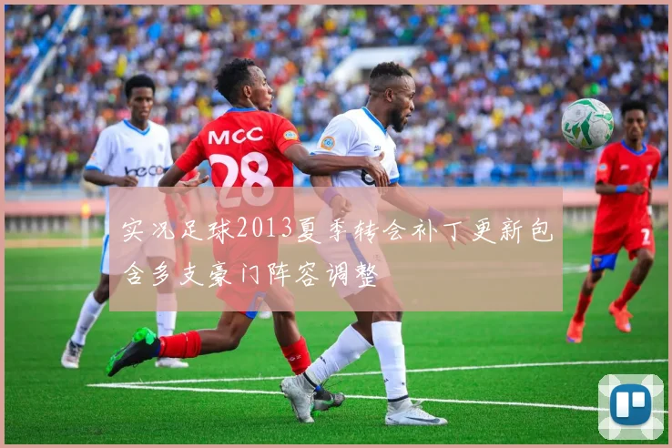 实况足球2013夏季转会补丁更新包含多支豪门阵容调整