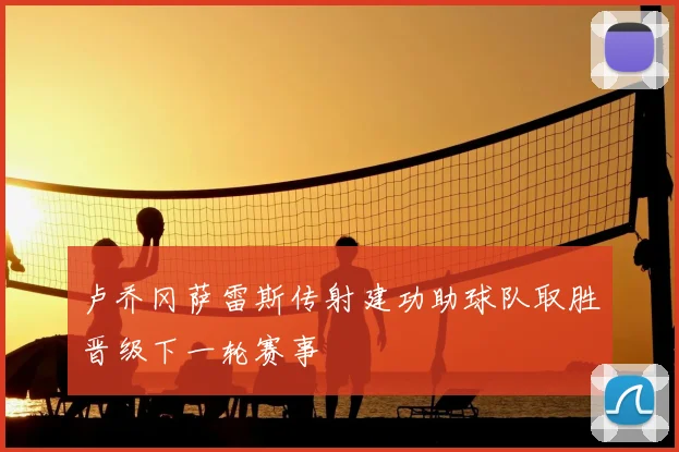 卢乔冈萨雷斯传射建功助球队取胜晋级下一轮赛事