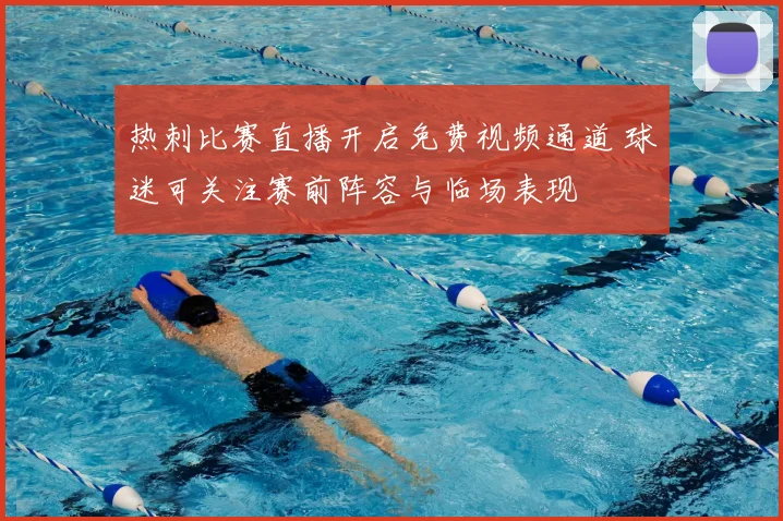 热刺比赛直播开启免费视频通道 球迷可关注赛前阵容与临场表现