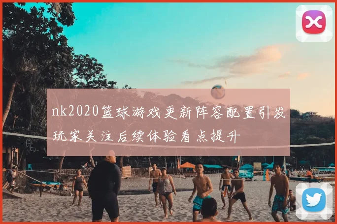 nk2020篮球游戏更新阵容配置引发玩家关注后续体验看点提升