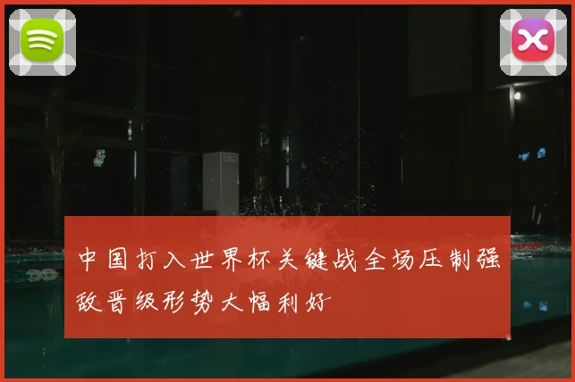 中国打入世界杯关键战全场压制强敌晋级形势大幅利好