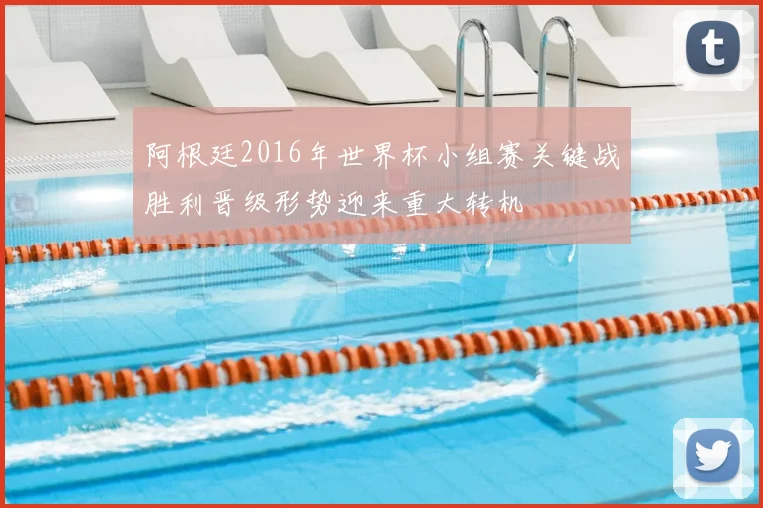 阿根廷2016年世界杯小组赛关键战胜利晋级形势迎来重大转机