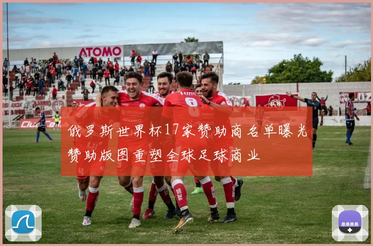 俄罗斯世界杯17家赞助商名单曝光赞助版图重塑全球足球商业