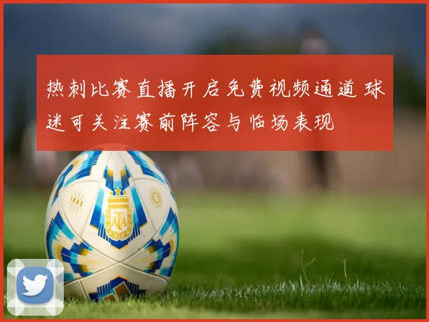 热刺比赛直播开启免费视频通道 球迷可关注赛前阵容与临场表现