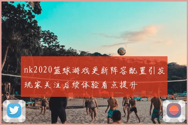 nk2020篮球游戏更新阵容配置引发玩家关注后续体验看点提升