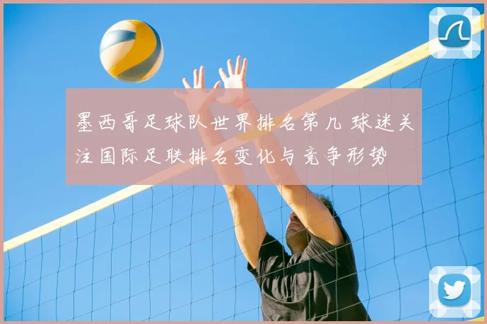 墨西哥足球队世界排名第几 球迷关注国际足联排名变化与竞争形势