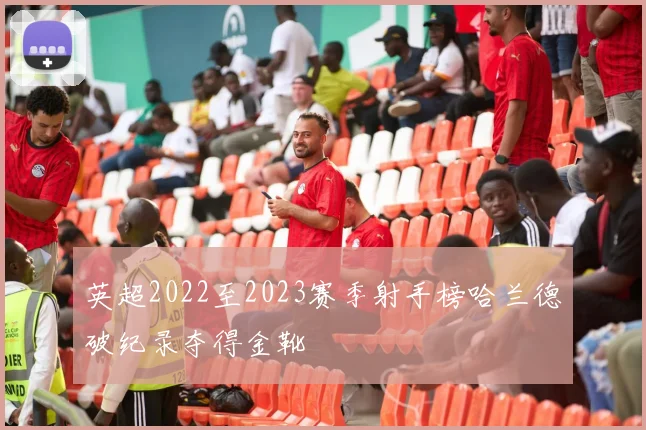 英超2022至2023赛季射手榜哈兰德破纪录夺得金靴