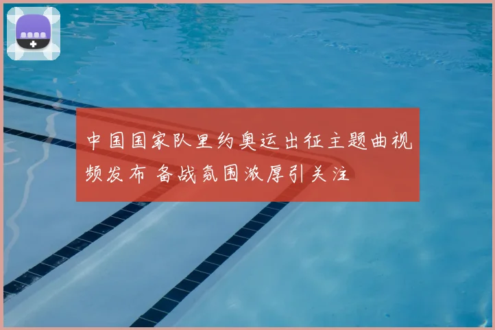 中国国家队里约奥运出征主题曲视频发布 备战氛围浓厚引关注