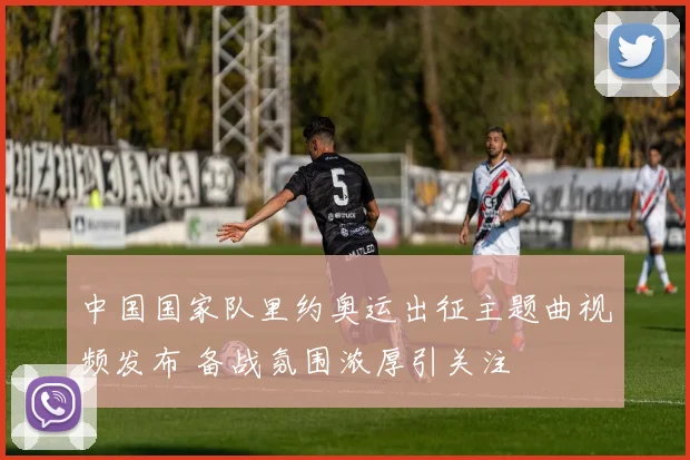 中国国家队里约奥运出征主题曲视频发布 备战氛围浓厚引关注